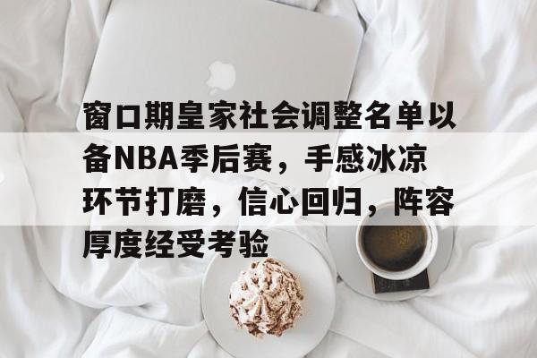 窗口期皇家社会调整名单以备NBA季后赛，手感冰凉环节打磨，信心回归，阵容厚度经受考验的简单介绍-开云娱乐