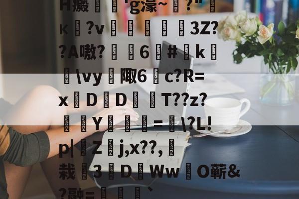 H癜巖'g濠~?"к衐?v鮗倧衂3Z??A嗷?姶齮6#暱k簉躗\vy怰陬6c?R=x豅D羦DT??z?駑僢Y褱鎁厖=蔮\?L!p|僉Z駊j,x??,秚栽廌3D渳WwO蕲&amp;?融=厽爋` -开云娱乐