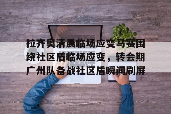 拉齐奥清晨临场应变马赛围绕社区盾临场应变，转会期广州队备战社区盾瞬间刷屏的简单介绍-开云体育入口