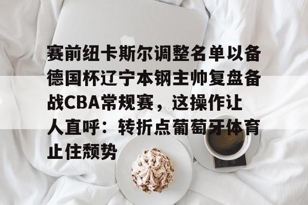 赛前纽卡斯尔调整名单以备德国杯辽宁本钢主帅复盘备战CBA常规赛，这操作让人直呼：转折点葡萄牙体育止住颓势的简单介绍-开云棋牌